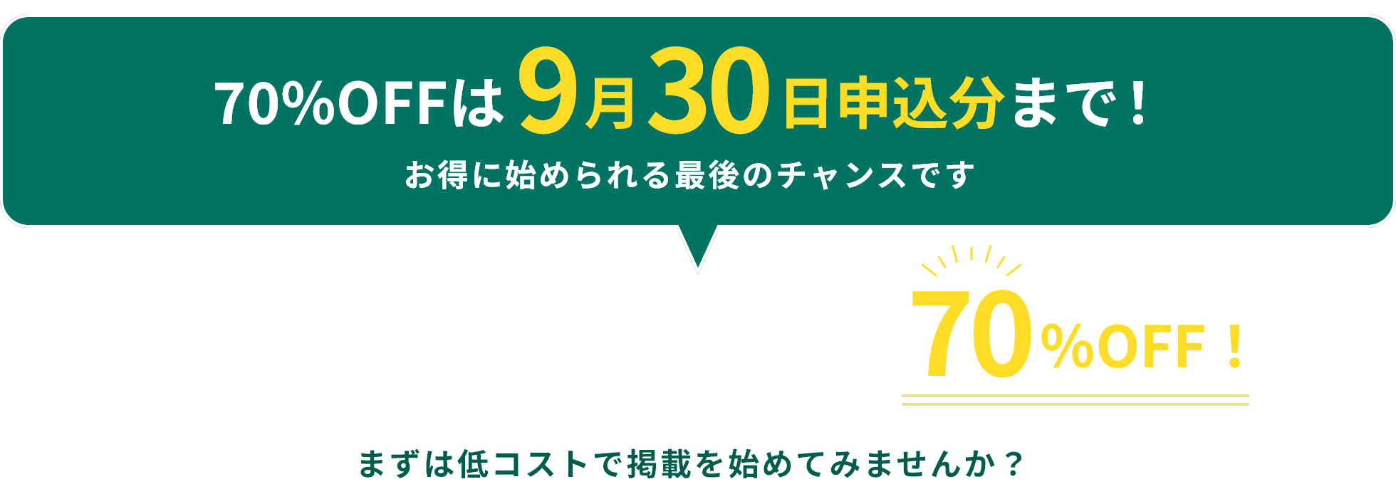 70%OFFは9月30日申し込み分まで！ 今だけ新規掲載で初回採用70%OFF! まずは低コストで掲載を始めてみませんか？