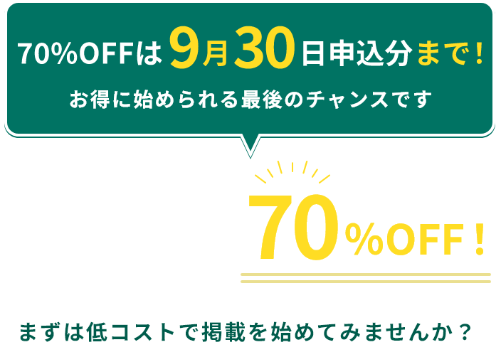 70%OFFは9月30日申し込み分まで！ 今だけ新規掲載で初回採用70%OFF! まずは低コストで掲載を始めてみませんか？