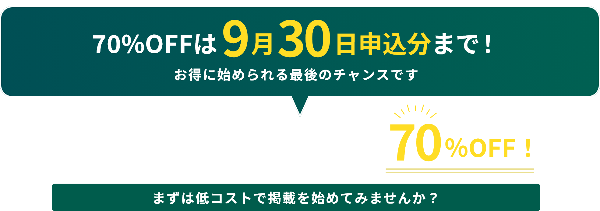 70%OFFは9月30日申し込み分まで！ 今だけ新規掲載で初回採用70%OFF! まずは低コストで掲載を始めてみませんか？